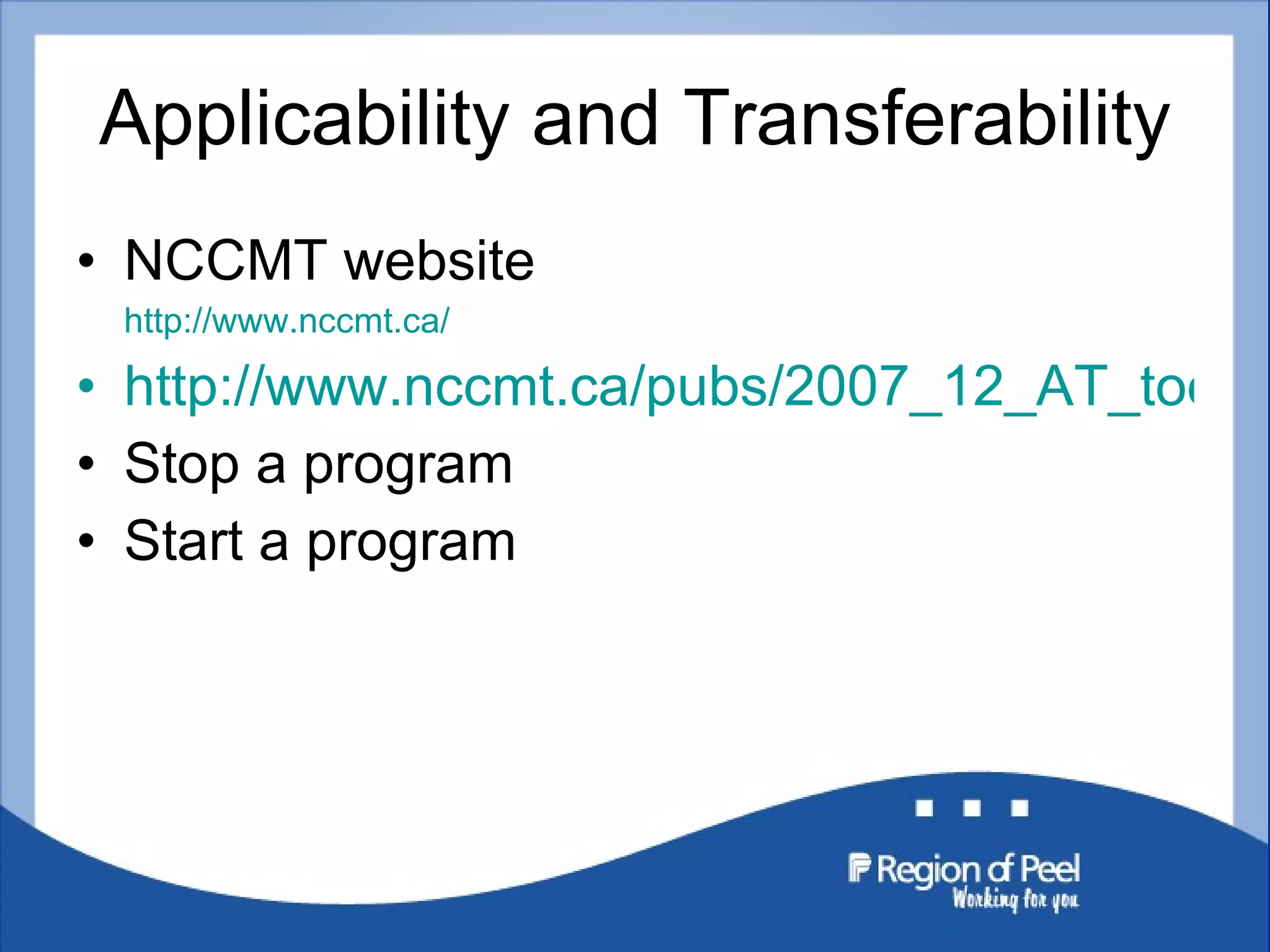 Applicability and Transferability NCCMT website  http://www.nccmt.ca/ http://www.nccmt.ca/pubs/2007_12_AT_tool_v_nov2007_ENG.pdf Stop a program Start a program 