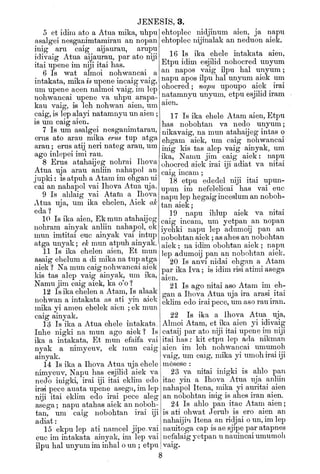 JENESIS, 3.
5 et idim ato a Atua mika, uhpn
asalgei nesganimtamirau an nopan
inig aru caig aijaurau, arupii
idivaig Atua aijaurau, par ato niji
itai upene im niji itai has.
6 Is wat almoi nohwancai a
intakata, mika is upene incaig vaig,
um upene acen nalmoi vaig, im lap
nohwancai upene va uhpu arapa-
kau vaig, is leh nohwan aien, um
caig, is lep alayi natamnyu un aien
;
is um caig aien.
7 Is um asalgei nesganimtarau,
erus ato arau mika erus tup atga
arau ; erus atij neri nateg arau, um
ago inlepei imi ran.
8 Erus atahaijeg nohrai Ihova
Atua uja arau aniiin nahapol an
jupki : is atpuh a Atam im ehgan ui
cai an nahapol vai Ihova Atua uja.
9 Is ahlaig vai Atam a Ihova
Atua uja, um ika ehelen, Aiek ak
edal
10 Is ika aien, Ekmun atahaijeg
nohram ainyak aniiin nahapol, ek
mun imtitai euc ainyak vai intup
atga unyak ; ek mun atpuh ainyak.
11 Is ika ehelen aien, Et mun
asaig ehelum a di mika na tup atga
aiek f Na mun caig noliAvancai aiek
kis tas alep vaig ainyak, um ika,
Namu jim caig aiek, ka o'o 1
12 Is ika ehelen a Atam, Is alaak
nohwan a intakata as ati yin aiek
mika yi amen ehelek aien ; ek mun
caig ainyak.
]{5 Is ika a Atua ehele intakata,
Inhe nigki na mun ago aiek? Is
ika a intakata, Et mun efaifa vai
nyak a nimyeuv, ek mun caig
ainyak.
14 Is ika a Ihova Atua uja ehele
nimyeuv, Napu has esjilid aiek va
nedo inigki, irai iji itai eklim edo
irafi pece auata upene asegu, im lep
niji itai eklim edo irai pece aleg
asega ; napu atahas aiek an noboh-
tan, um caig nobohtan irai iji
adiat
:
15 ekpu lep ati namcel jipevai
euc im intakata ainyak, im lep vai
ilpu lial imyum im inhal o un ; etpu
ehtoplec nidjinum aien, ja napu
ehtoplec nijinalak an neduon aiek.
16 Is ika ehele intakata aien,
Etpu idim esjiHd nohocred unyum
an napos vaig ilpu hal unyum;
napu apos ilpu hal unyum aiek um
ohocred ; napu upoupo aiek irai
natamnyu unyum, etpu esjilid iram
aien.
17 Is ika ehele Atam aien, Etpu
has nobohtan va nedo unyum;
nikavaig, na mun atahaijeg intas o
ehgam aiek, um caig nohwancai
inig kis tas alep vaig ainyak, um
ika, Namu jim caig aiek: napu
ohocred aiek irai iji adiat va nitai
caig incam ;
18 etpu ededel niji itai upun-
upun im nefelelicai has vai euc
napu lep hegaig inceslum an noboh-
tan aiek
;
19 napu ihlup aiek va nitai
caig incam, um yetpan an nopan
iyehki napu lep adumoij pan an
nobohtan aiek ; as ahes an nobohtan
aiek : na idim obohtan aiek ; napu
lep adumoij pan an nobohtan aiek.
20 Is anvi nidai ehgan a Atam
par ika Iva ; is idim risi atimi asega
aien.
21 Is ago nitai aso Atam im eh-
gan a Ihova Atua uja ira arasi itai
eklim edo irai pece, um aso rau iran.
22 Is ika a Ihova Atua uja,
Almoi Atam, et ika aien yi idivaig
cataij par ato niji itai upene im niji
itai has : kit etpu lep ada nikman
aien im leh nohwancai umumoh
vaig, um caig, mika yi umoh irai iji
mesese :
23 va nitai inigki is ahlo pan
itac yin a Ihova Atua uja aniiin
nahapol Itena, mika yi auritai aien
an nobohtan inig is ahes iran aien.
24 Is ahlo pan itac Atam aien;
is ati ohwat Jerub is ero aien an
nahaijin Itena an ridjai o un, im lep
nauitoga cap is ae sjipe par atapnes
nefalaig yetpan u nauincai umumoh
vaig.
 