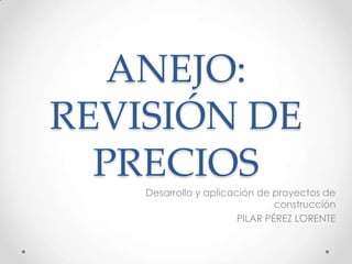 ANEJO: REVISIÓN DE PRECIOS Desarrollo y aplicación de proyectos de construcción PILAR PÉREZ LORENTE 