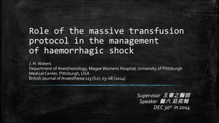 Role of the massive transfusion
protocol in the management
of haemorrhagic shock
J. H.Waters
Department of Anesthesiology, MageeWomens Hospital, University of Pittsburgh
Medical Center, Pittsburgh, USA
British Journal of Anaesthesia 113 (S2): ii3–ii8 (2014)
Supervisor 王審之醫師
Speaker 醫六 莊奕翰
DEC 30st
in 2014
 