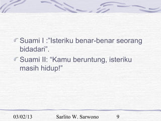 Suami I :”Isteriku benar-benar seorang
  bidadari”.
  Suami II: “Kamu beruntung, isteriku
  masih hidup!”




03/02/13     Sarlito W. Sarwono   9
 