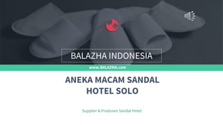 www.BALAZHA.com
Supplier & Produsen Sandal Hotel
ANEKA MACAM SANDAL
HOTEL SOLO
BALAZHA INDONESIA
 