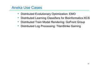Aneka Use Cases
• Distributed Evolutionary Optimization: EMO
• Distributed Learning Classifiers for Bioinformatics:XCS
• Distributed Train Model Rendering: GoFront Group
• Distributed Log Processing: TitanStrike Gaming
22
 