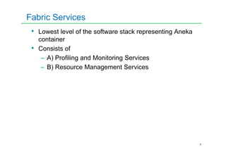 Fabric Services
• Lowest level of the software stack representing Aneka
container
• Consists of
– A) Profiling and Monitoring Services
– B) Resource Management Services
7
 