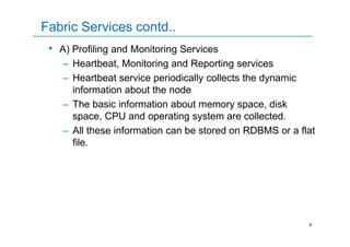 Fabric Services contd..
• A) Profiling and Monitoring Services
– Heartbeat, Monitoring and Reporting services
– Heartbeat service periodically collects the dynamic
information about the node
– The basic information about memory space, disk
space, CPU and operating system are collected.
8
– All these information can be stored on RDBMS or a flat
file.
 