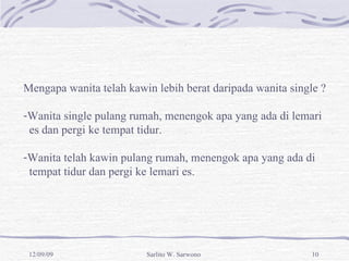 Mengapa wanita telah kawin lebih berat daripada wanita single ? Wanita single pulang rumah, menengok apa yang ada di lemari  es dan pergi ke tempat tidur. Wanita telah kawin pulang rumah, menengok apa yang ada di  tempat tidur dan pergi ke lemari es. 