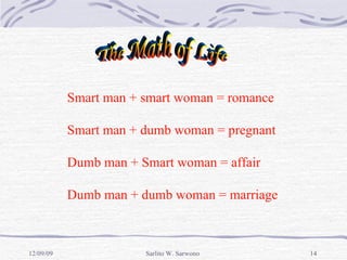 Smart man + smart woman = romance Smart man + dumb woman = pregnant Dumb man + Smart woman = affair Dumb man + dumb woman = marriage The Math of Life 