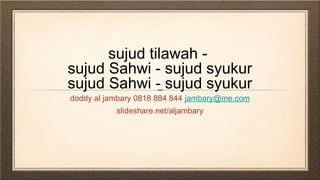 sujud tilawah -
sujud Sahwi - sujud syukur
sujud Sahwi - sujud syukur
doddy al jambary 0818 884 844 jambary@me.com
slideshare.net/aljambary
 