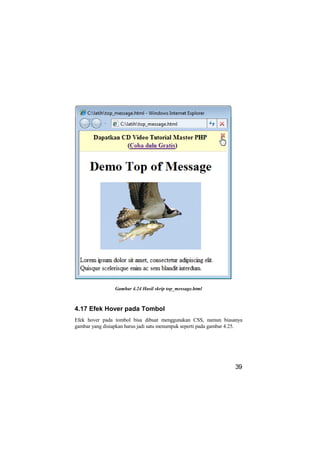 Gambar 4.24 Hasil skrip top_message.html



4.17 Efek Hover pada Tombol
Efek hover pada tombol bisa dibuat menggunakan CSS, namun biasanya
gambar yang disiapkan harus jadi satu menumpuk seperti pada gambar 4.25.




                                                                    39
 