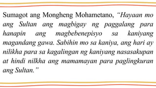 Sumagot ang Mongheng Mohametano, “Hayaan mo
ang Sultan ang magbigay ng paggalang para
hanapin ang magbebenepisyo sa kaniyang
magandang gawa. Sabihin mo sa kaniya, ang hari ay
nilikha para sa kagalingan ng kaniyang nasasakupan
at hindi nilkha ang mamamayan para paglingkuran
ang Sultan.”
 