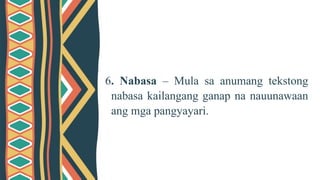 Ang Mga
Mapagkukuhaan ng
Paksa
6. Nabasa – Mula sa anumang tekstong
nabasa kailangang ganap na nauunawaan
ang mga pangyayari.
 