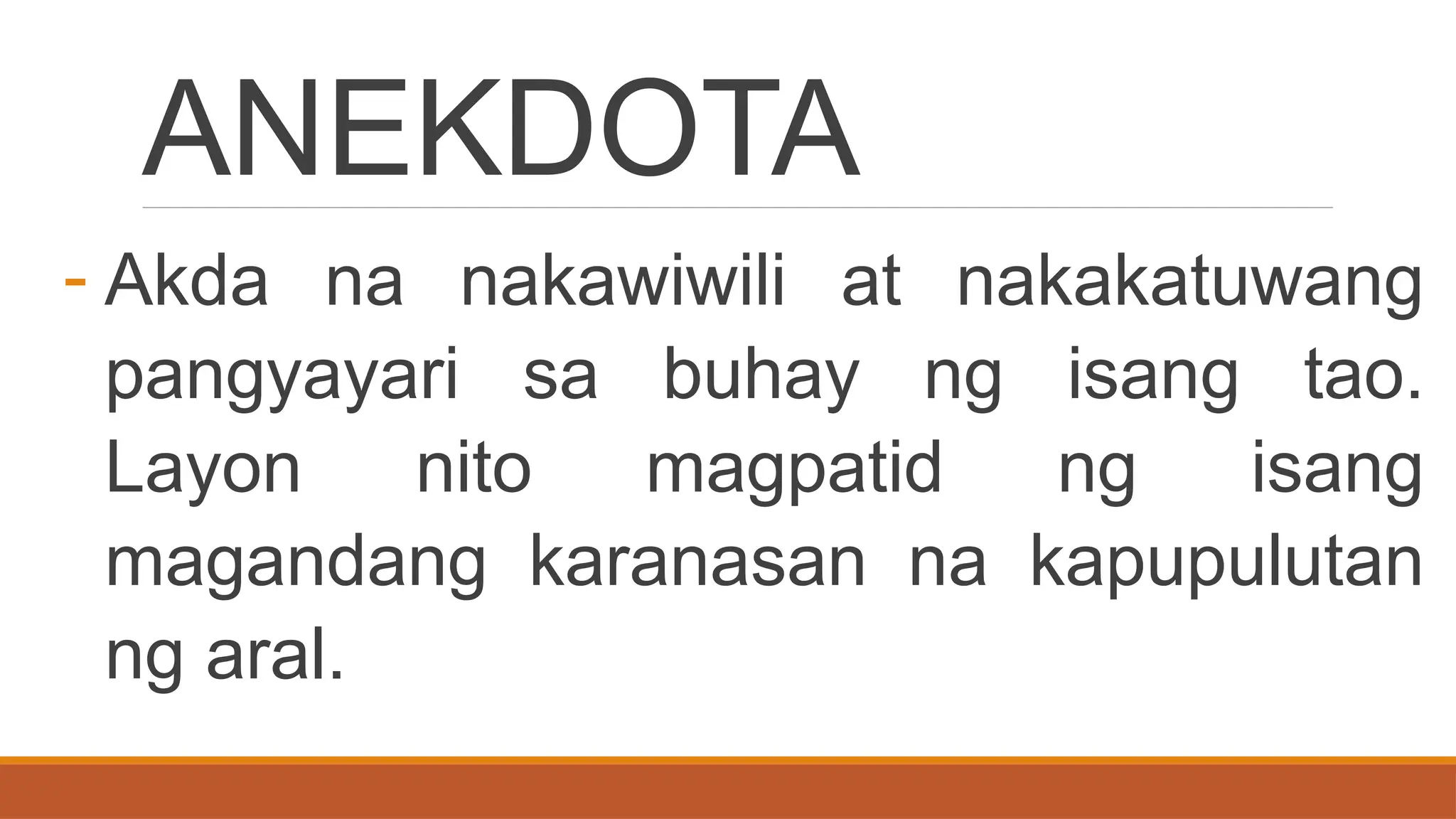 ANEKDOTA
- Akda na nakawiwili at nakakatuwang
pangyayari sa buhay ng isang tao.
Layon nito magpatid ng isang
magandang karanasan na kapupulutan
ng aral.
 