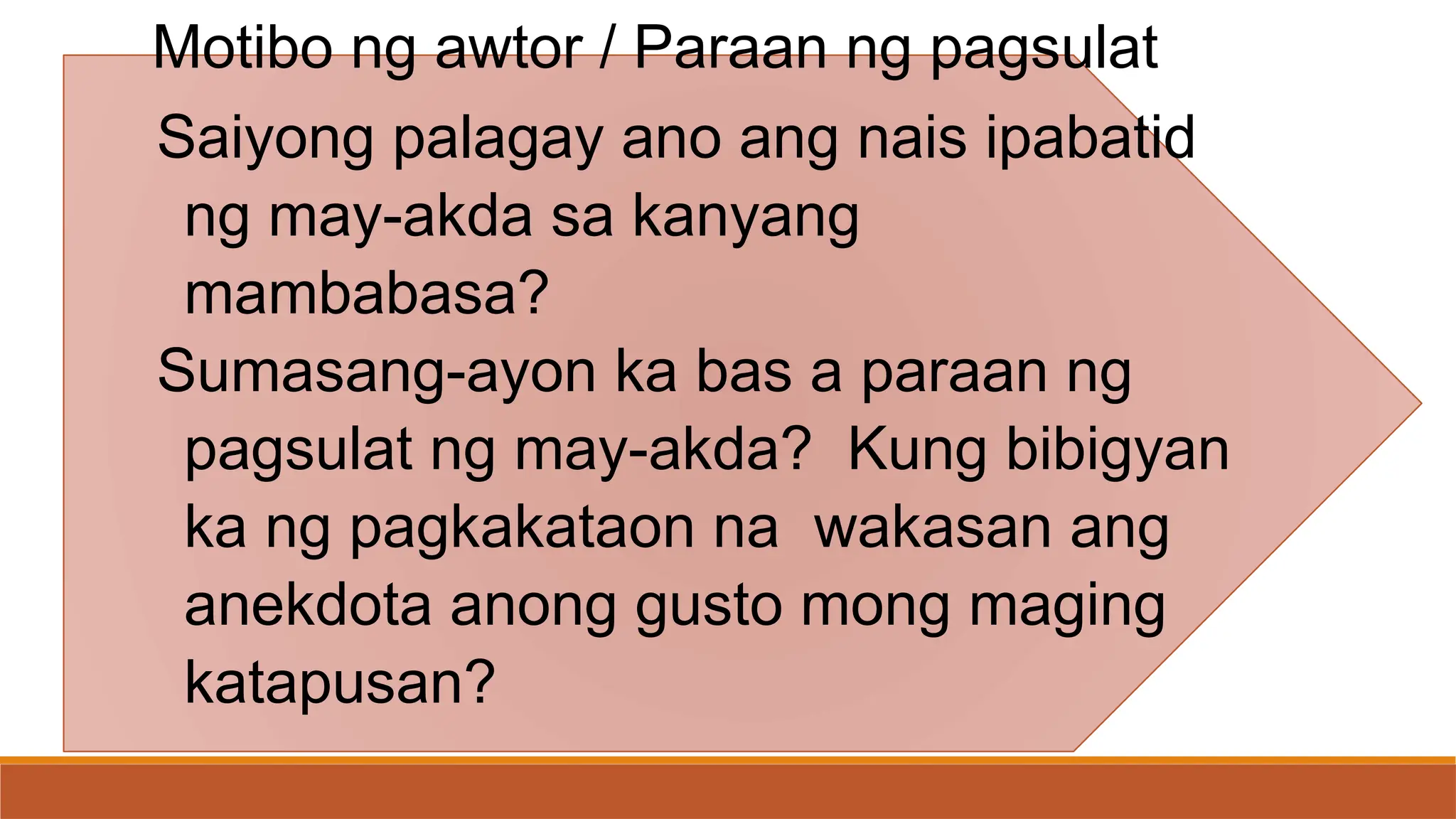 Motibo ng awtor / Paraan ng pagsulat
Saiyong palagay ano ang nais ipabatid
ng may-akda sa kanyang
mambabasa?
Sumasang-ayon ka bas a paraan ng
pagsulat ng may-akda? Kung bibigyan
ka ng pagkakataon na wakasan ang
anekdota anong gusto mong maging
katapusan?
 