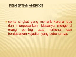 PENGERTIAN ANEKDOT
cerita singkat yang menarik karena lucu
dan mengesankan, biasanya mengenai
orang penting atau terkenal dan
berdasarkan kejadian yang sebenarnya.