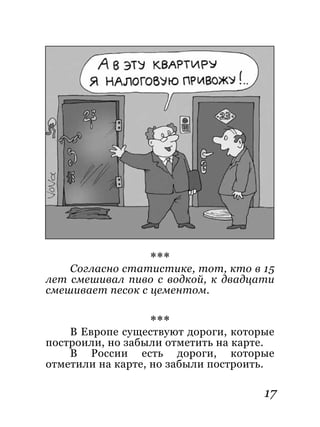 17
***
Согласно статистике, тот, кто в 15
лет смешивал пиво с водкой, к двадцати
смешивает песок с цементом.
***
В Европе существуют дороги, которые
построили, но забыли отметить на карте.
В России есть дороги, которые
отметили на карте, но забыли построить.
 