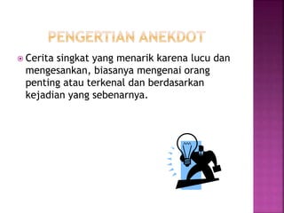  Cerita singkat yang menarik karena lucu dan
mengesankan, biasanya mengenai orang
penting atau terkenal dan berdasarkan
kejadian yang sebenarnya.
 