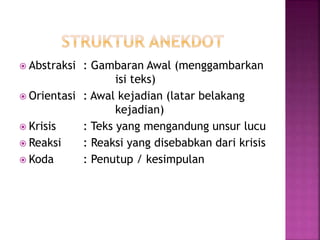  Abstraksi : Gambaran Awal (menggambarkan
isi teks)
 Orientasi : Awal kejadian (latar belakang
kejadian)
 Krisis : Teks yang mengandung unsur lucu
 Reaksi : Reaksi yang disebabkan dari krisis
 Koda : Penutup / kesimpulan
 
