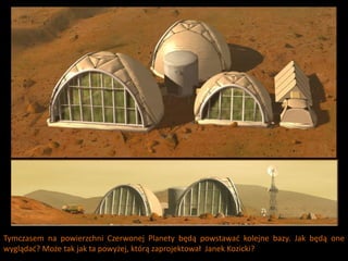 Tymczasem na powierzchni Czerwonej Planety będą powstawad kolejne bazy. Jak będą one
wyglądad? Może tak jak ta powyżej, którą zaprojektował Janek Kozicki?
 