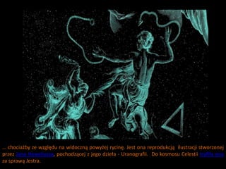 … chociażby ze względu na widoczną powyżej rycinę. Jest ona reprodukcją ilustracji stworzonej
przez Jana Heweliusza, pochodzącej z jego dzieła - Uranografii. Do kosmosu Celestii trafiła ona
za sprawą Jestra.
 