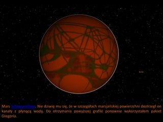 Mars Schiaparellego. Nie dziwię mu się, że w szczegółach marsjaoskiej powierzchni dostrzegł on
kanały z płynącą wodą. Do otrzymania powyższej grafiki ponownie wykorzystałem pakiet
Gregoria.
 