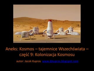Aneks: Kosmos – tajemnice Wszechświata –
       częśd 9: Kolonizacja Kosmosu
     autor: Jacek Kupras www.djkupras.blogspot.com
 