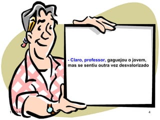 - Claro, professor, gaguejou o jovem,
           mas se sentiu outra vez desvalorizado




11-03-12                                       4
 
