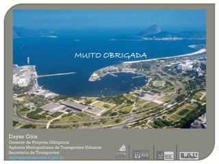 MUITO OBRIGADA




Dayse Góis
Gerente de Projetos Olímpicos
Agência Metropolitana de Transportes Urbanos
Secretaria de Transportes
dgois@transportes.rj.gov.br
 