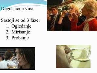 Degustacija vina 
Sastoji se od 3 faze: 
1. Ogledanje 
2. Mirisanje 
3. Probanje 
 