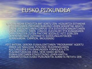 EUSKO PIZKUNDEA 3) ARIAN-ARIAN EZAGUTZA BAT SORTU ZEN: HIZKUNTZA ESTANDAR BATERATUAREN PREMIARI BURUZKO LEHEN GOGOETAK ABIATU ZIREN,  HIZKUNTZAREN CORPUS- ETA ESTATUS-PLANGINTZAREN GAIAK JORRATU ZIREN  (URKIJO, ELEIZALDE) ETA EUSKARAREN GAIN ERAGITEN ZUTEN FAKTORE SOZIALEZ HITZ EGIN ZEN LEHENDABIZIKOZ (AZTERKETA SOZIOLINGUISTIKOEN AURREKARIAK: CAMPION, BROUSSAIN) HITZ BATEAN, GERORA EUSKALGINTZAREN “PROGRAMAN” AGERTU DIREN GAI NAGUSIAK PIZKUNDE MUGIMENDUAREN KULTURGILEEK ETA ERAKUNDEEK FORMULATU ETA PLAZARATURIKOAK DIRA, HEIN HANDI BATEAN. EUSKALGINTZAREN EZAGUTZAZKO LEHEN KAPITAL GARRANTZITSUA EUSKO PIZKUNDETIK AURRETA METATU ZEN 