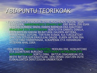 ABIAPUNTU TEORIKOAK - EUSKALGINTZA DENBORAN ZEHAR MUGIMENDU SOZIAL  GISA ERATU DEN  HARREMANEZKO ESPARRU BAT  ERE BADA. ZER ESAN NAHI DU HORREK? BADA, HAREN BARNEAN ERA ASKOTAKO  ERAGILEAK ETA INSTITUZIOAK  SORTU ETA GARATU DIRELA, EHUN BATEAN HARIAK BILBATURIK DAUDEN ANTZERA, HARREMANEZ LOTUAK. TARTEAN EUSKAL KULTURGILETZAT HARTZEN DITUGUN ERAGILEAK DAUDE. EUREN ARTEAN ERA GUZTIETAKO HARREMANAK, KOKAPENAK ETA HIERARKIAK ATZEMAN AHAL DIRA - ERA BEREAN,  ESPARRU KOGNITIBO  MODURA ERE, HIZKUNTZARI ETA GIZARTEARI BURUZKO  ASKOTARIKO DEFINIZIOAK ETA INTERPRETAZIOAK  SORTU DIRA,  BATZUK OSAGARRIAK ETA BESTE BATZUK GATAZKATSUAK. DEN-DENEK OSATZEN DUTE EUSKALGINTZA DERITZOGUN UNIBERTSOA  