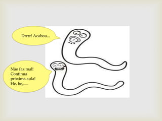 Drrrr! Acabou...




Não faz mal!
Continua
próxima aula!
He, he,.....
 