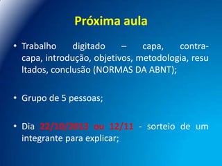 Próxima aula
• Trabalho
digitado
–
capa,
contracapa, introdução, objetivos, metodologia, resu
ltados, conclusão (NORMAS DA ABNT);

• Grupo de 5 pessoas;
• Dia 22/10/2013 ou 12/11 - sorteio de um
integrante para explicar;

 