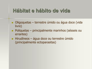 Hábitat e hábito de vida






Oligoquetas – terrestre úmido ou água doce (vida
livre)
Poliquetas – principalmente marinhos (sésseis ou
errantes)
Hirudíneos – água doce ou terrestre úmido
(principalmente ectoparasitas)

 
