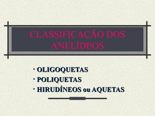CLASSIFICAÇÃO DOS
ANELÍDEOS
• OLIGOQUETAS
OLIGOQUETAS
• POLIQUETAS
POLIQUETAS
• HIRUDÍNEOS ou AQUETAS
HIRUDÍNEOS ou AQUETAS
 