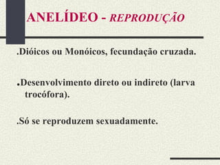 ANELÍDEO -  REPRODUÇÃO .Dióicos ou Monóicos, fecundação cruzada. . Desenvolvimento direto ou indireto (larva trocófora). .Só se reproduzem sexuadamente. 