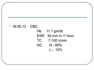  18.06.13 CBC
Hb 11.1 gm/dl
ESR 35 mm in 1st
hour
TC 7,100 /cmm
DC N - 80%
L - 15%
 