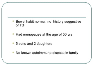 Bowel habit normal, no history suggestive
of TB
 Had menopause at the age of 50 yrs
 5 sons and 2 daughters
 No known autoimmune disease in family
 