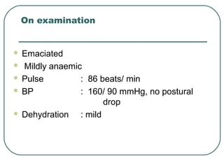 On examination
 Emaciated
 Mildly anaemic
 Pulse : 86 beats/ min
 BP : 160/ 90 mmHg, no postural
drop
 Dehydration : mild
 