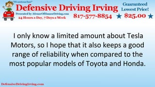 I only know a limited amount about Tesla
Motors, so I hope that it also keeps a good
range of reliability when compared to the
most popular models of Toyota and Honda.
 