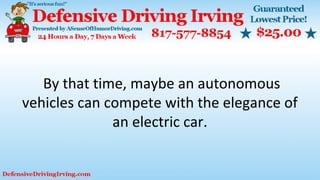 By that time, maybe an autonomous
vehicles can compete with the elegance of
an electric car.
 