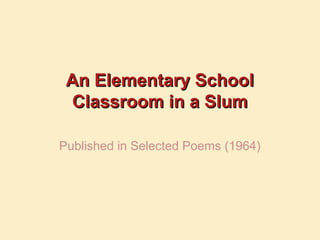 An Elementary SchoolAn Elementary School
Classroom in a SlumClassroom in a Slum
Published in Selected Poems (1964)
 