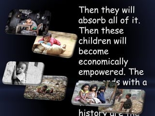 Then they will
absorb all of it.
Then these
children will
become
economically
empowered. The
poem ends with a
powerful line -
those who make
history are the
 