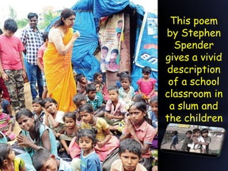 This poem
by Stephen
Spender
gives a vivid
description
of a school
classroom in
a slum and
the children
in the class
 