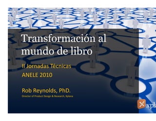 Transformación al
mundo de libro
Rob	
  Reynolds,	
  PhD.	
  	
  
Director	
  of	
  Product	
  Design	
  &	
  Research,	
  Xplana	
  
II	
  Jornadas	
  Técnicas	
  
ANELE	
  2010	
  
 