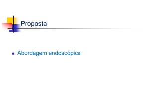 Proposta
 Abordagem endoscópica
 