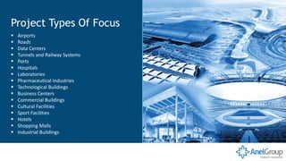 Project Types Of Focus
▪ Airports
▪ Roads
▪ Data Centers
▪ Tunnels and Railway Systems
▪ Ports
▪ Hospitals
▪ Laboratories
▪ Pharmaceutical Industries
▪ Technological Buildings
▪ Business Centers
▪ Commercial Buildings
▪ Cultural Facilities
▪ Sport Facilities
▪ Hotels
▪ Shopping Malls
▪ Industrial Buildings
 