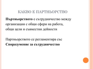 КАКВО Е ПАРТНЬОРСТВО
Пъртньорството е сътрудничество между
организации с общи сфери на работа,
общи цели и съвместни дейности
Партньорството се регламентира със
Споразумение за сътрудничество
 