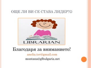 ОЩЕ ЛИ ВИ СЕ СТАВА ЛИДЕР?
Благодаря за вниманието!
anelia.tsv@gmail.com
montana@glbulgaria.net
 