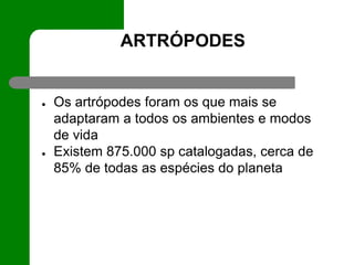 ARTRÓPODES
● Os artrópodes foram os que mais se
adaptaram a todos os ambientes e modos
de vida
● Existem 875.000 sp catalogadas, cerca de
85% de todas as espécies do planeta
 