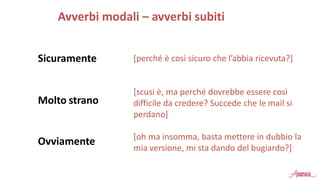 Sicuramente
Avverbi modali – avverbi subiti
[perché è così sicuro che l’abbia ricevuta?]
[scusi è, ma perché dovrebbe essere così
difficile da credere? Succede che le mail si
perdano]
[oh ma insomma, basta mettere in dubbio la
mia versione, mi sta dando del bugiardo?]
Molto strano
Ovviamente
 